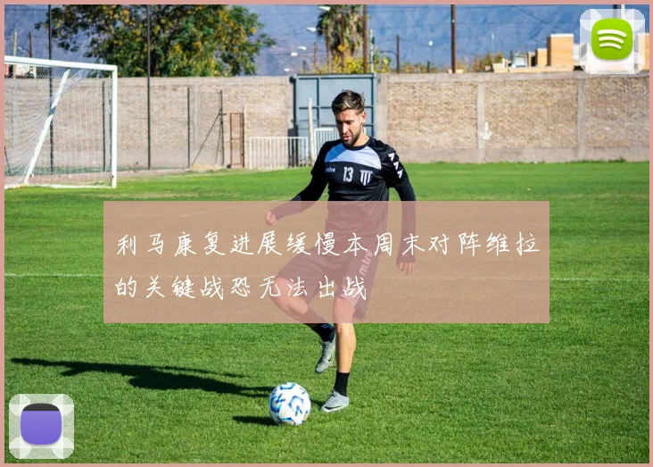 利马康复进展缓慢本周末对阵维拉的关键战恐无法出战