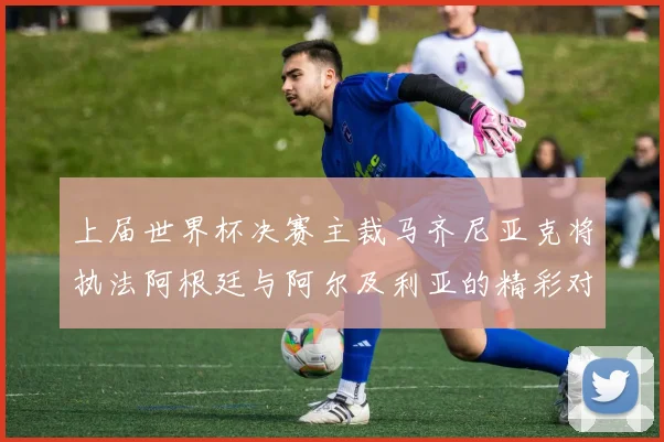 上届世界杯决赛主裁马齐尼亚克将执法阿根廷与阿尔及利亚的精彩对决