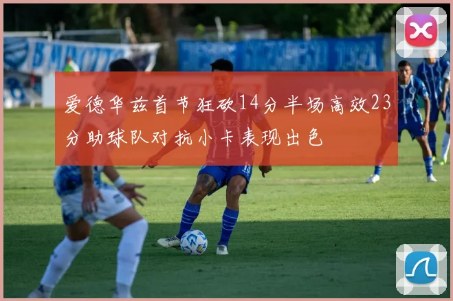 爱德华兹首节狂砍14分半场高效23分助球队对抗小卡表现出色