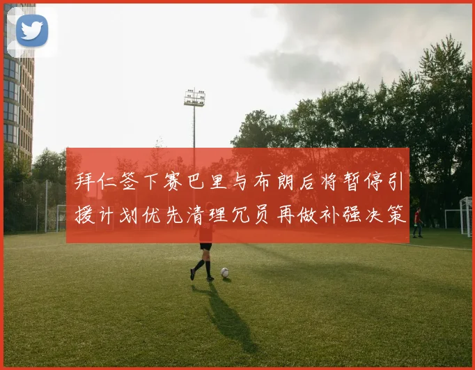 拜仁签下赛巴里与布朗后将暂停引援计划优先清理冗员再做补强决策
