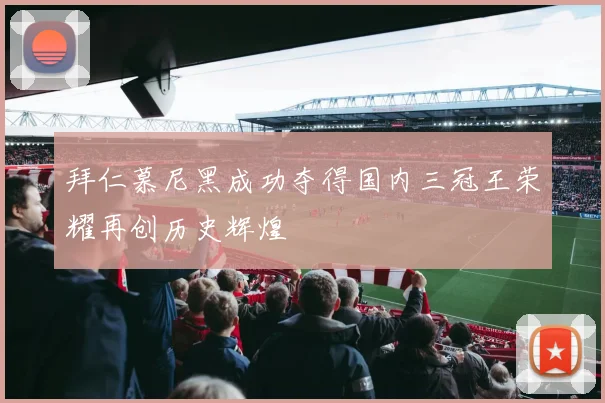 拜仁慕尼黑成功夺得国内三冠王荣耀再创历史辉煌