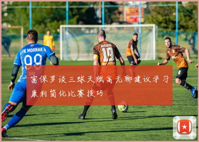 富保罗谈三球天赋高无聊建议学习康利简化比赛技巧