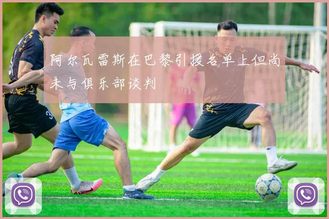 阿尔瓦雷斯在巴黎引援名单上但尚未与俱乐部谈判