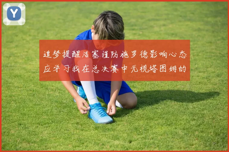 追梦提醒活塞谨防施罗德影响心态应学习我在总决赛中无视塔图姆的策略