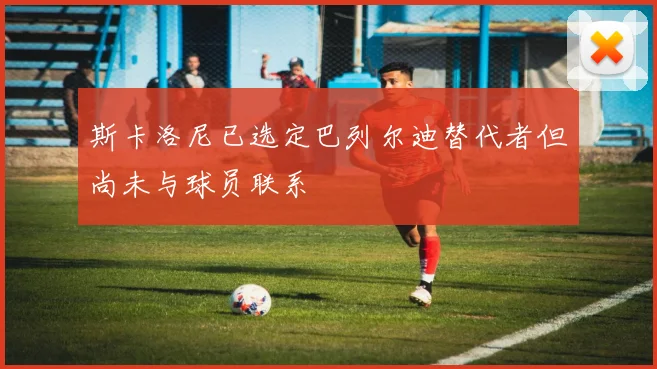 斯卡洛尼已选定巴列尔迪替代者但尚未与球员联系