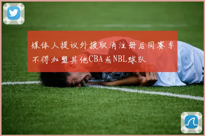 媒体人提议外援取消注册后同赛季不得加盟其他CBA或NBL球队
