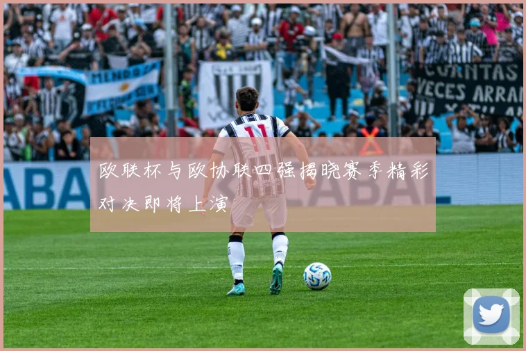 欧联杯与欧协联四强揭晓赛季精彩对决即将上演