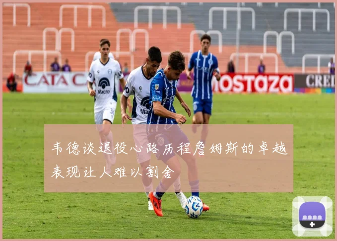 韦德谈退役心路历程詹姆斯的卓越表现让人难以割舍