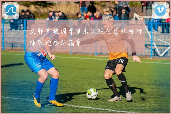 皮耶罗强调尊重尤文现任团队呼吁球队迎接新篇章