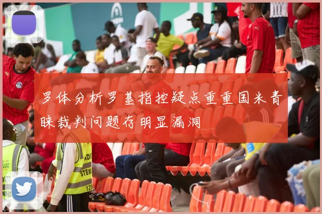 罗体分析罗基指控疑点重重国米青睐裁判问题存明显漏洞