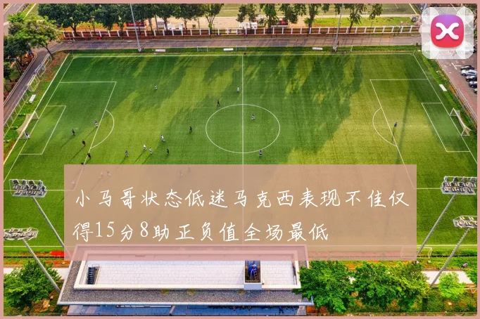 小马哥状态低迷马克西表现不佳仅得15分8助正负值全场最低