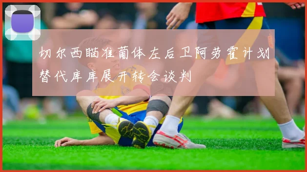切尔西瞄准葡体左后卫阿劳霍计划替代库库展开转会谈判