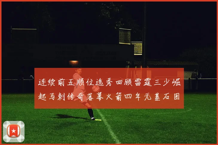 连续前五顺位选秀回顾雷霆三少崛起马刺传奇落幕火箭四年无基石困境