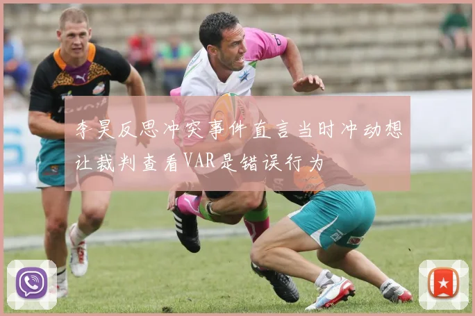 李昊反思冲突事件直言当时冲动想让裁判查看VAR是错误行为