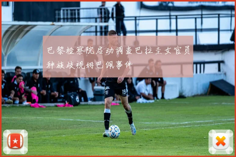 巴黎检察院启动调查巴拉圭女官员种族歧视姆巴佩事件