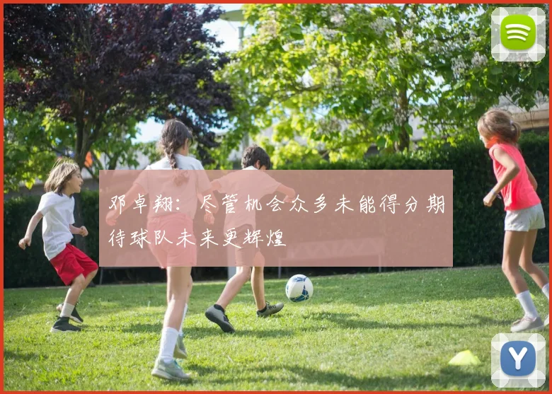 邓卓翔：尽管机会众多未能得分期待球队未来更辉煌