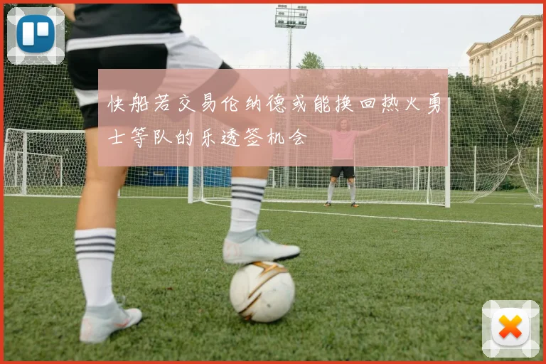 快船若交易伦纳德或能换回热火勇士等队的乐透签机会