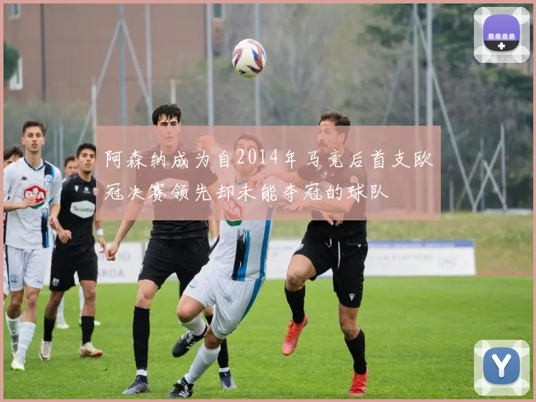 阿森纳成为自2014年马竞后首支欧冠决赛领先却未能夺冠的球队