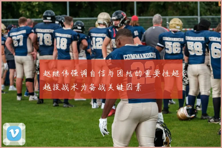赵继伟强调自信与团结的重要性超越技战术为备战关键因素