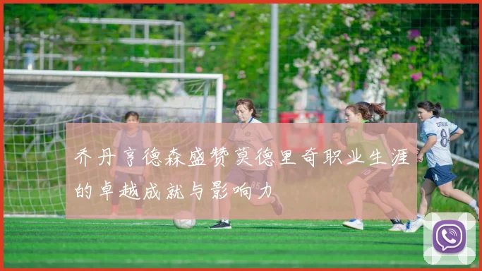 乔丹亨德森盛赞莫德里奇职业生涯的卓越成就与影响力