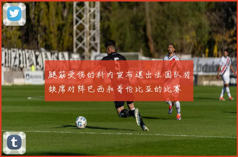 腿筋受伤的科内宣布退出法国队将缺席对阵巴西和哥伦比亚的比赛